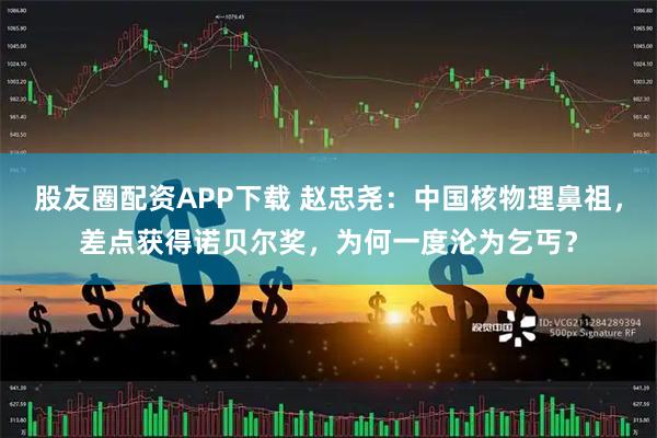 股友圈配资APP下载 赵忠尧：中国核物理鼻祖，差点获得诺贝尔奖，为何一度沦为乞丐？
