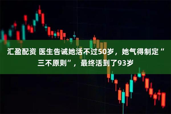 汇盈配资 医生告诫她活不过50岁，她气得制定“三不原则”，最终活到了93岁
