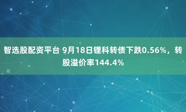 智选股配资平台 9月18日锂科转债下跌0.56%，转股溢价率144.4%