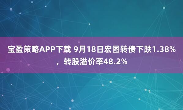 宝盈策略APP下载 9月18日宏图转债下跌1.38%，转股溢价率48.2%
