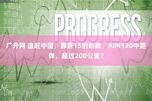 广升网 追赶中国，霹雳15的劲敌，AIM120中距弹，超过200公里？