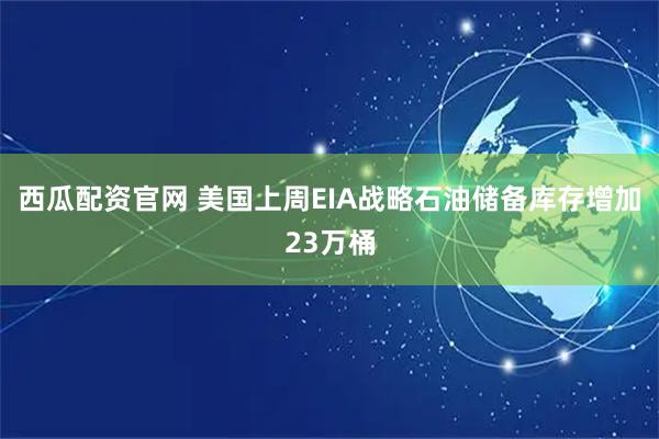 西瓜配资官网 美国上周EIA战略石油储备库存增加23万桶