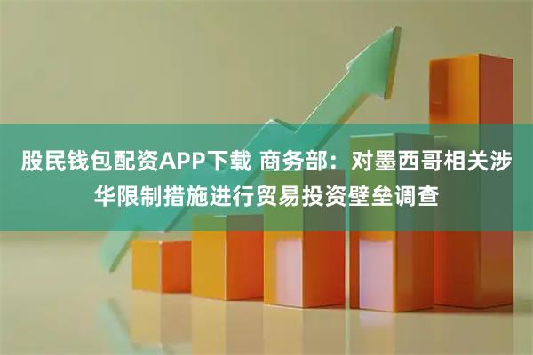 股民钱包配资APP下载 商务部：对墨西哥相关涉华限制措施进行贸易投资壁垒调查