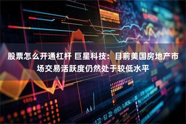 股票怎么开通杠杆 巨星科技：目前美国房地产市场交易活跃度仍然处于较低水平