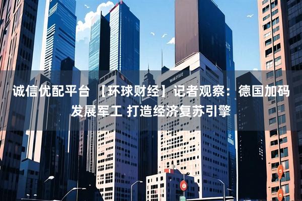 诚信优配平台 【环球财经】记者观察：德国加码发展军工 打造经济复苏引擎