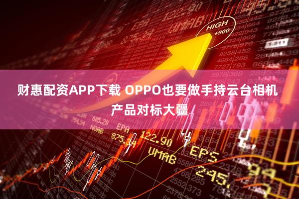 财惠配资APP下载 OPPO也要做手持云台相机 产品对标大疆