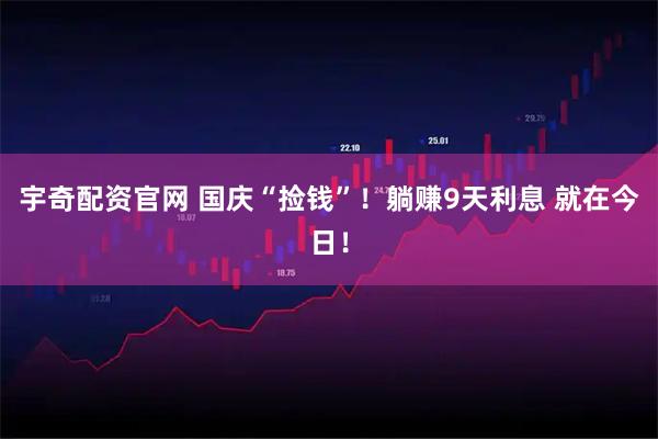 宇奇配资官网 国庆“捡钱”！躺赚9天利息 就在今日！