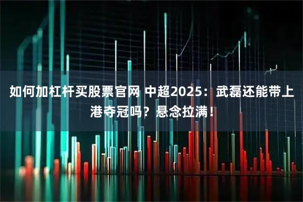 如何加杠杆买股票官网 中超2025：武磊还能带上港夺冠吗？悬念拉满！