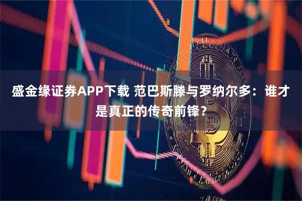 盛金缘证券APP下载 范巴斯滕与罗纳尔多：谁才是真正的传奇前锋？
