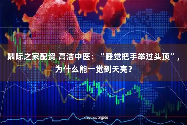 鼎际之家配资 高洁中医：“睡觉把手举过头顶”，为什么能一觉到天亮？