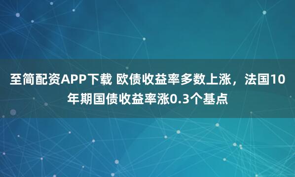 至简配资APP下载 欧债收益率多数上涨，法国10年期国债收益率涨0.3个基点