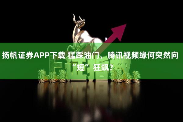 扬帆证券APP下载 猛踩油门，腾讯视频缘何突然向 “短” 狂飙？