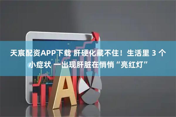 天宸配资APP下载 肝硬化藏不住！生活里 3 个小症状 一出现肝脏在悄悄“亮红灯”