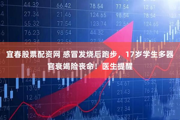 宜春股票配资网 感冒发烧后跑步，17岁学生多器官衰竭险丧命！医生提醒