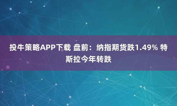 投牛策略APP下载 盘前：纳指期货跌1.49% 特斯拉今年转跌