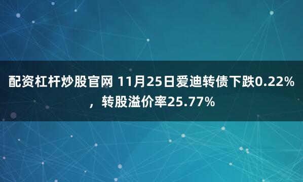 配资杠杆炒股官网 11月25日爱迪转债下跌0.22%，转股溢价率25.77%