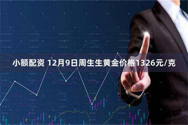 小额配资 12月9日周生生黄金价格1326元/克