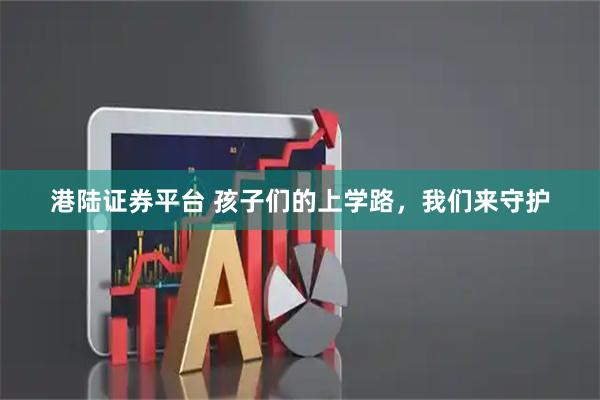 港陆证券平台 孩子们的上学路，我们来守护