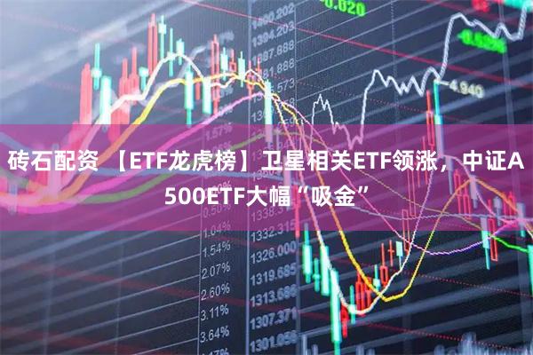 砖石配资 【ETF龙虎榜】卫星相关ETF领涨，中证A500ETF大幅“吸金”