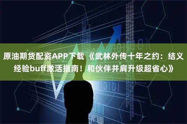 原油期货配资APP下载 《武林外传十年之约：结义经验buff激活指南！和伙伴并肩升级超省心》