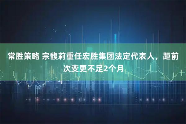 常胜策略 宗馥莉重任宏胜集团法定代表人，距前次变更不足2个月