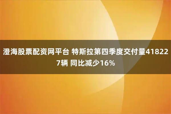澄海股票配资网平台 特斯拉第四季度交付量418227辆 同比减少16%