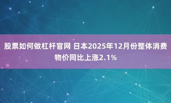 股票如何做杠杆官网 日本2025年12月份整体消费物价同比上涨2.1%