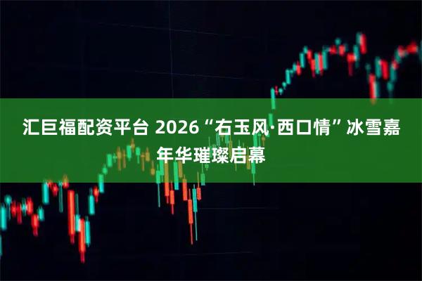 汇巨福配资平台 2026“右玉风·西口情”冰雪嘉年华璀璨启幕