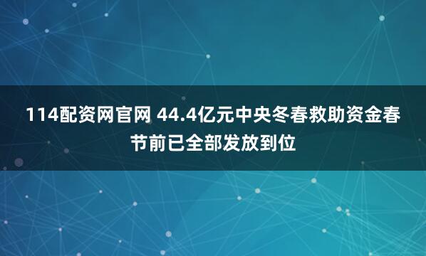 114配资网官网 44.4亿元中央冬春救助资金春节前已全部发放到位