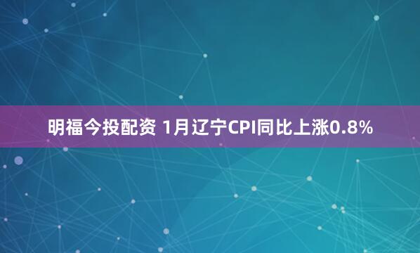 明福今投配资 1月辽宁CPI同比上涨0.8%