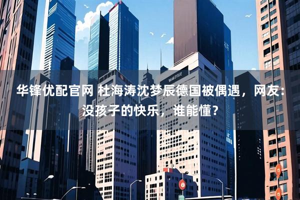 华锋优配官网 杜海涛沈梦辰德国被偶遇，网友：没孩子的快乐，谁能懂？