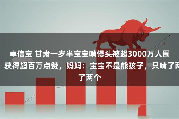 卓信宝 甘肃一岁半宝宝啃馒头被超3000万人围观，获得超百万点赞，妈妈：宝宝不是熊孩子，只啃了两个