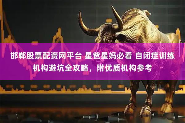 邯郸股票配资网平台 星爸星妈必看 自闭症训练机构避坑全攻略，附优质机构参考