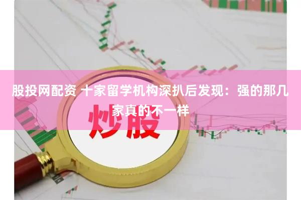 股投网配资 十家留学机构深扒后发现：强的那几家真的不一样