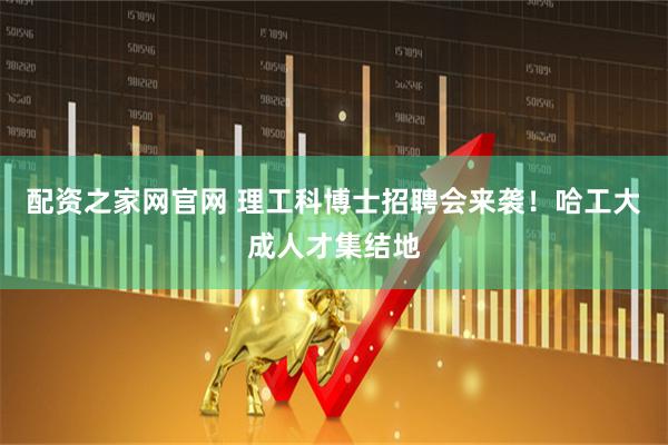配资之家网官网 理工科博士招聘会来袭!哈工大成人才集结地