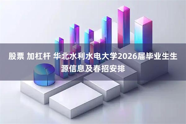 股票 加杠杆 华北水利水电大学2026届毕业生生源信息及春招安排