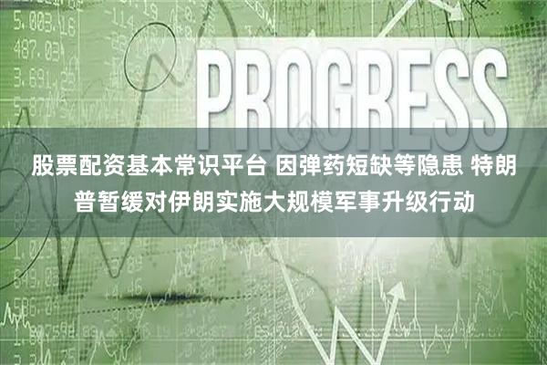 股票配资基本常识平台 因弹药短缺等隐患 特朗普暂缓对伊朗实施大规模军事升级行动