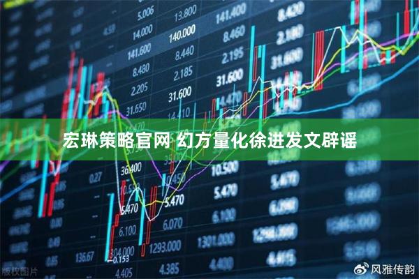 宏琳策略官网 幻方量化徐进发文辟谣
